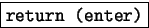 \fbox {\tt return (enter)}