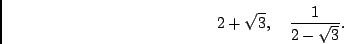 \begin{displaymath}2 + \sqrt{3} , \quad \frac{1}{2-\sqrt{3}}. \end{displaymath}