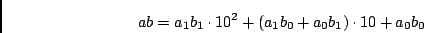 \begin{displaymath}ab = a_1b_1 \cdot 10^2 + (a_1b_0+a_0b_1) \cdot 10 + a_0b_0\end{displaymath}