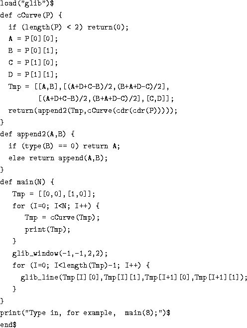 \begin{figure}
\par\begin{verbatim}load(''glib'')$
def cCurve(P) {
if (length...
...
}
print(''Type in, for example, main(8);'')$
end$\end{verbatim}\par\end{figure}