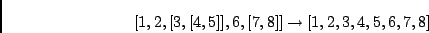 \begin{displaymath}[1,2,[3,[4,5]],6,[7,8]] \rightarrow [1,2,3,4,5,6,7,8]\end{displaymath}