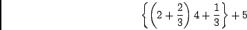 \begin{displaymath}\left\{ \left(2+ \frac{2}{3}\right) 4 +\frac{1}{3} \right\} + 5 \end{displaymath}