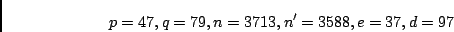 \begin{displaymath}p = 47, q = 79, n = 3713, n' = 3588, e = 37 , d = 97 \end{displaymath}
