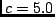 $c=5.0$